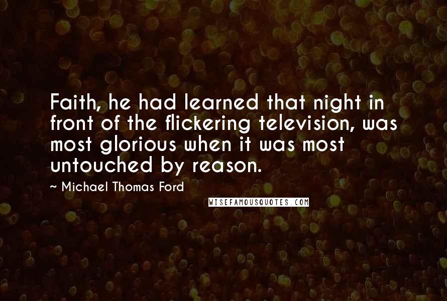 Michael Thomas Ford Quotes: Faith, he had learned that night in front of the flickering television, was most glorious when it was most untouched by reason.