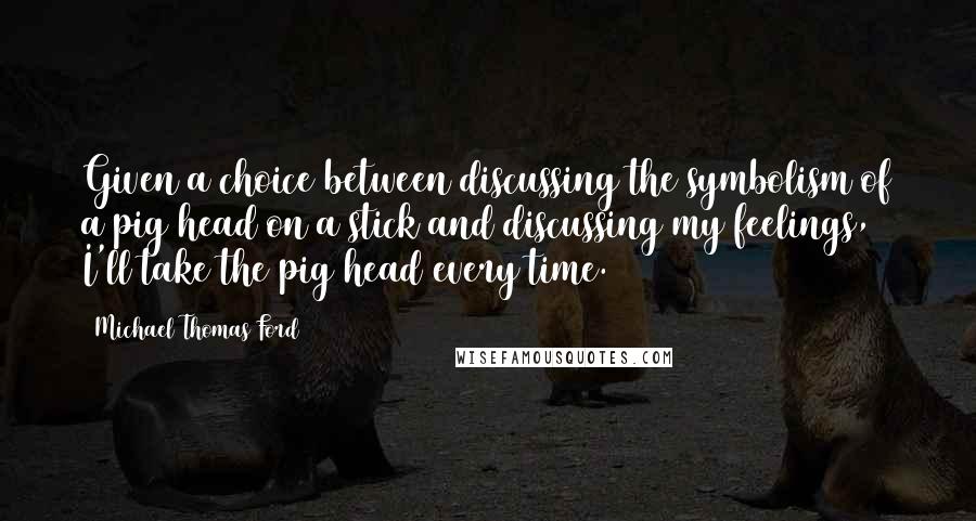 Michael Thomas Ford Quotes: Given a choice between discussing the symbolism of a pig head on a stick and discussing my feelings, I'll take the pig head every time.