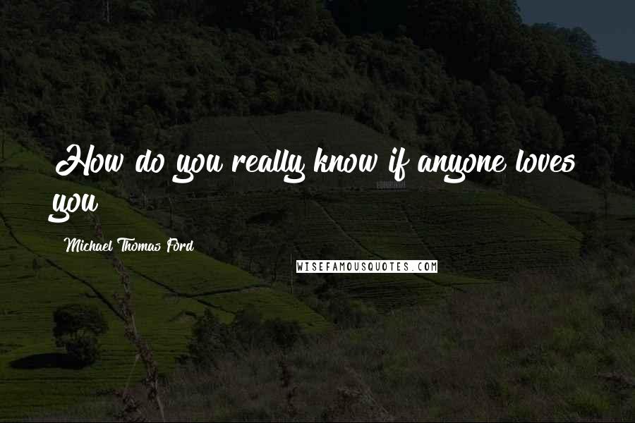 Michael Thomas Ford Quotes: How do you really know if anyone loves you?