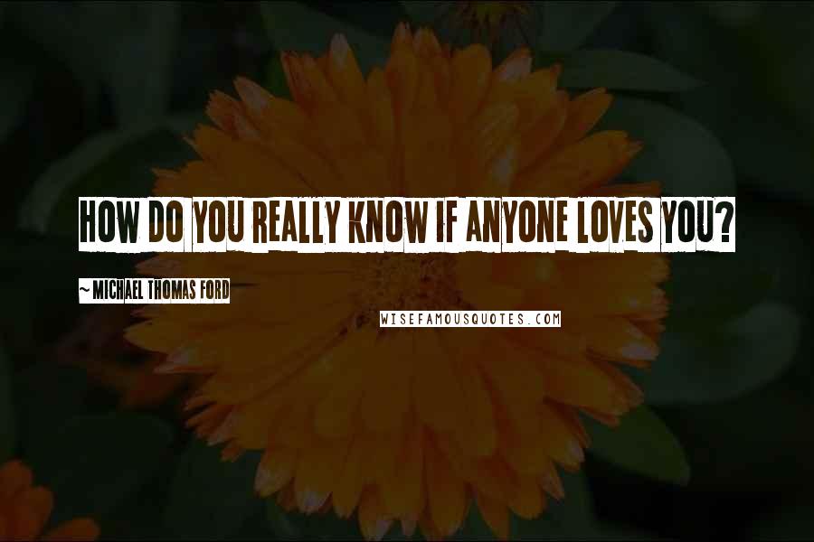 Michael Thomas Ford Quotes: How do you really know if anyone loves you?