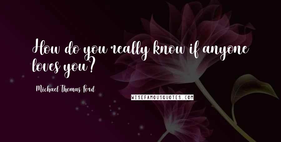 Michael Thomas Ford Quotes: How do you really know if anyone loves you?