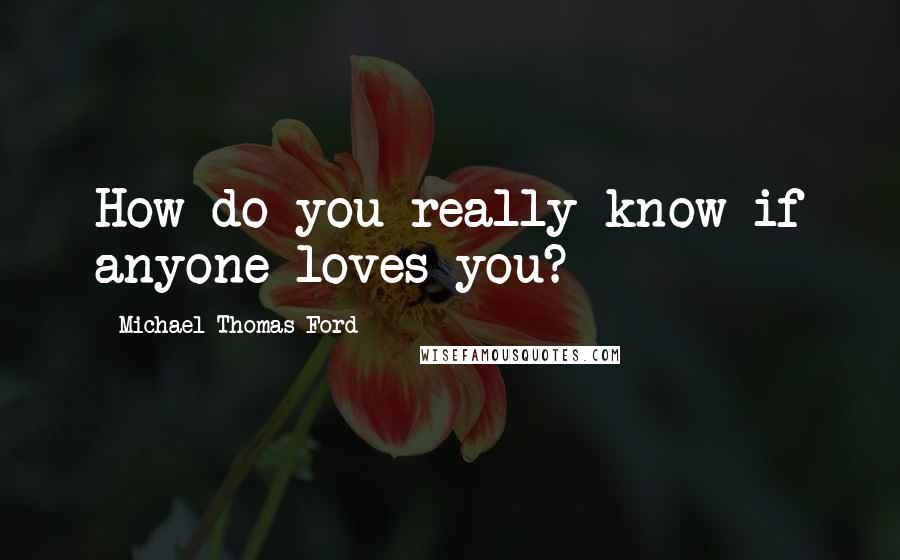 Michael Thomas Ford Quotes: How do you really know if anyone loves you?