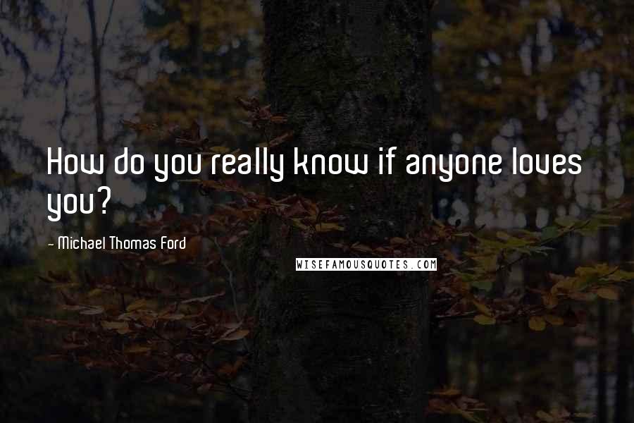 Michael Thomas Ford Quotes: How do you really know if anyone loves you?