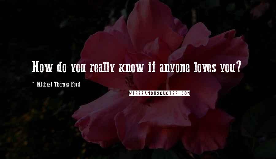 Michael Thomas Ford Quotes: How do you really know if anyone loves you?