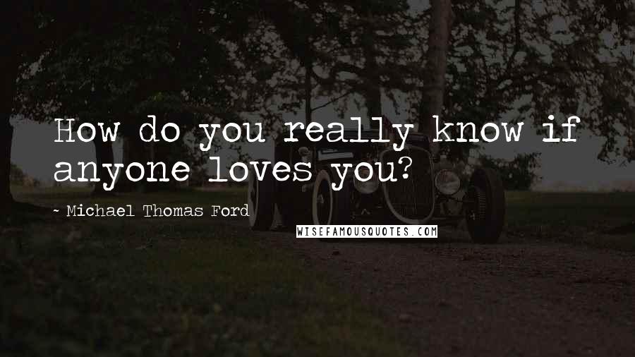 Michael Thomas Ford Quotes: How do you really know if anyone loves you?