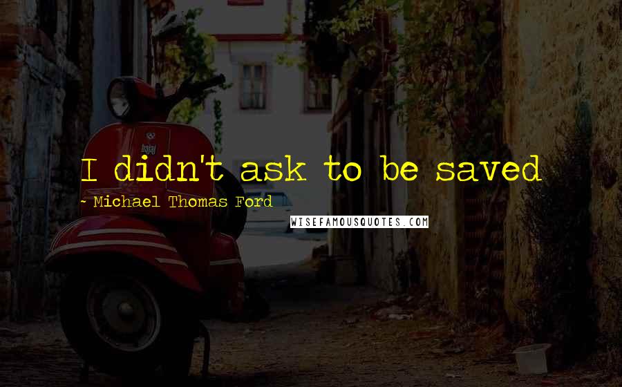 Michael Thomas Ford Quotes: I didn't ask to be saved