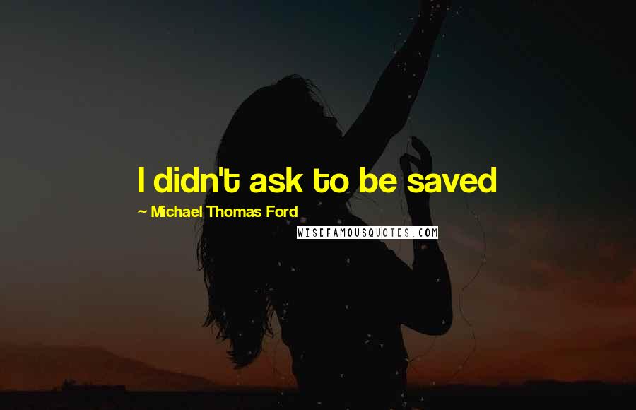 Michael Thomas Ford Quotes: I didn't ask to be saved