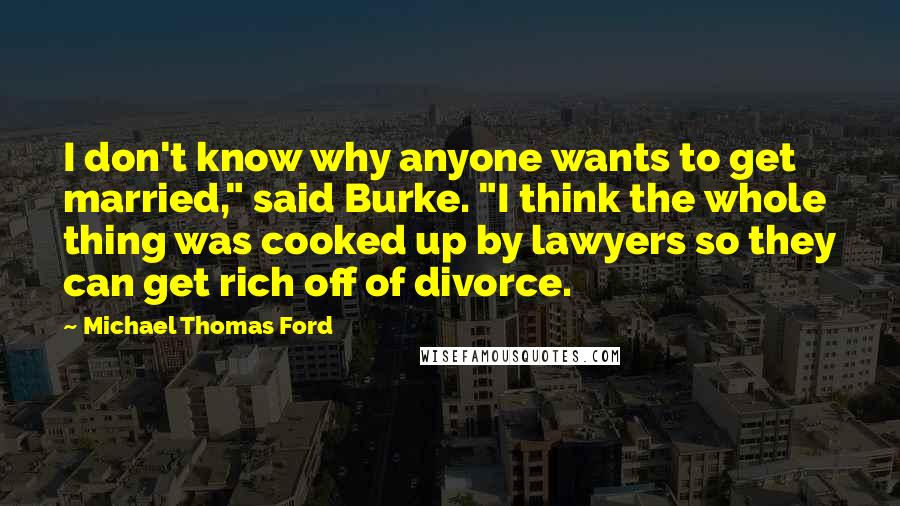 Michael Thomas Ford Quotes: I don't know why anyone wants to get married," said Burke. "I think the whole thing was cooked up by lawyers so they can get rich off of divorce.