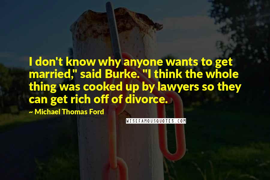 Michael Thomas Ford Quotes: I don't know why anyone wants to get married," said Burke. "I think the whole thing was cooked up by lawyers so they can get rich off of divorce.