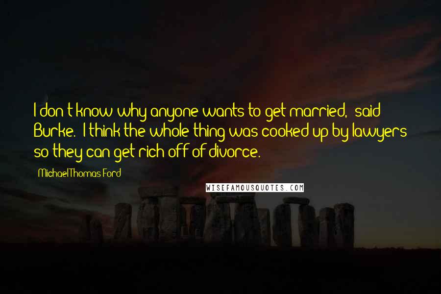 Michael Thomas Ford Quotes: I don't know why anyone wants to get married," said Burke. "I think the whole thing was cooked up by lawyers so they can get rich off of divorce.