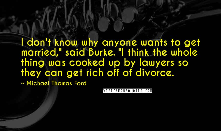 Michael Thomas Ford Quotes: I don't know why anyone wants to get married," said Burke. "I think the whole thing was cooked up by lawyers so they can get rich off of divorce.