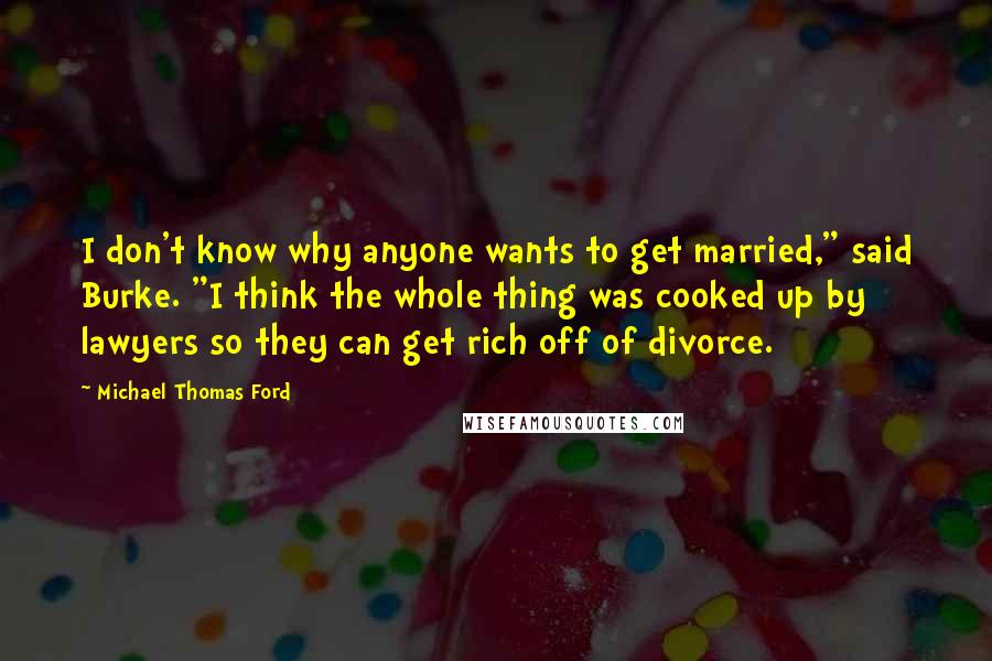 Michael Thomas Ford Quotes: I don't know why anyone wants to get married," said Burke. "I think the whole thing was cooked up by lawyers so they can get rich off of divorce.