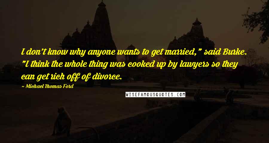 Michael Thomas Ford Quotes: I don't know why anyone wants to get married," said Burke. "I think the whole thing was cooked up by lawyers so they can get rich off of divorce.