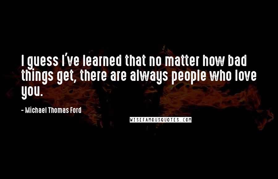 Michael Thomas Ford Quotes: I guess I've learned that no matter how bad things get, there are always people who love you.