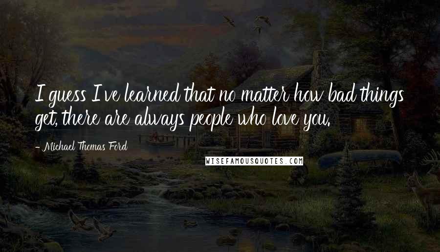 Michael Thomas Ford Quotes: I guess I've learned that no matter how bad things get, there are always people who love you.
