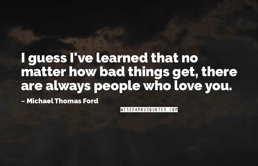 Michael Thomas Ford Quotes: I guess I've learned that no matter how bad things get, there are always people who love you.