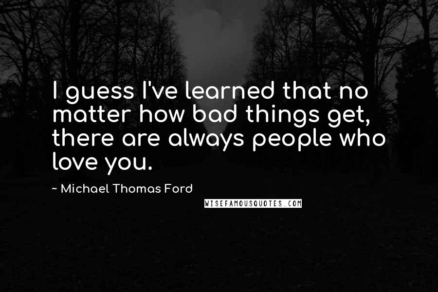 Michael Thomas Ford Quotes: I guess I've learned that no matter how bad things get, there are always people who love you.
