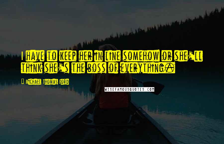 Michael Thomas Ford Quotes: I have to keep her in line somehow or she'll think she's the boss of everything.