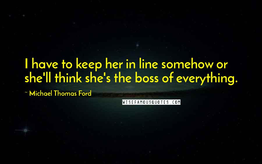 Michael Thomas Ford Quotes: I have to keep her in line somehow or she'll think she's the boss of everything.