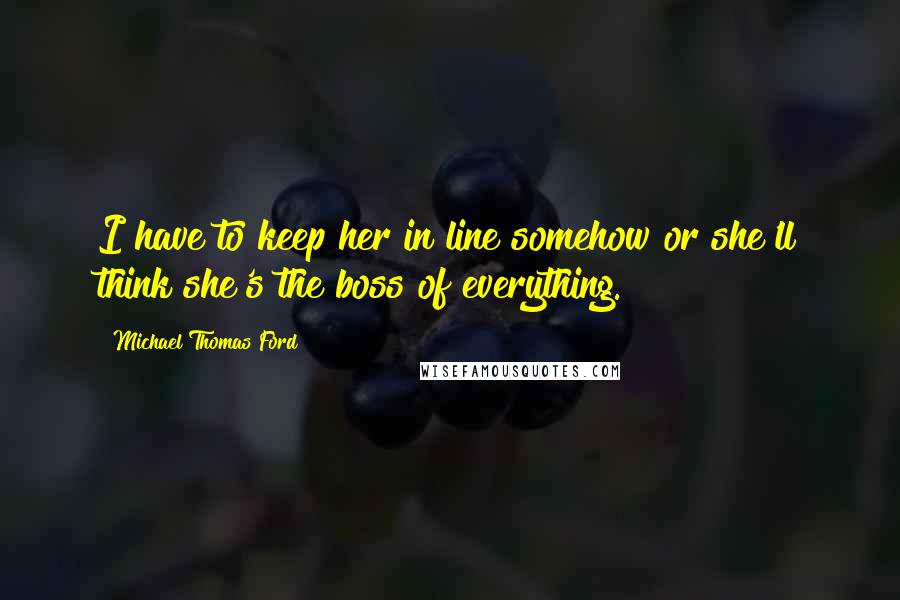 Michael Thomas Ford Quotes: I have to keep her in line somehow or she'll think she's the boss of everything.