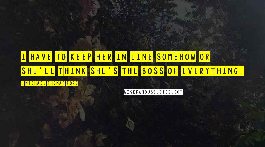 Michael Thomas Ford Quotes: I have to keep her in line somehow or she'll think she's the boss of everything.