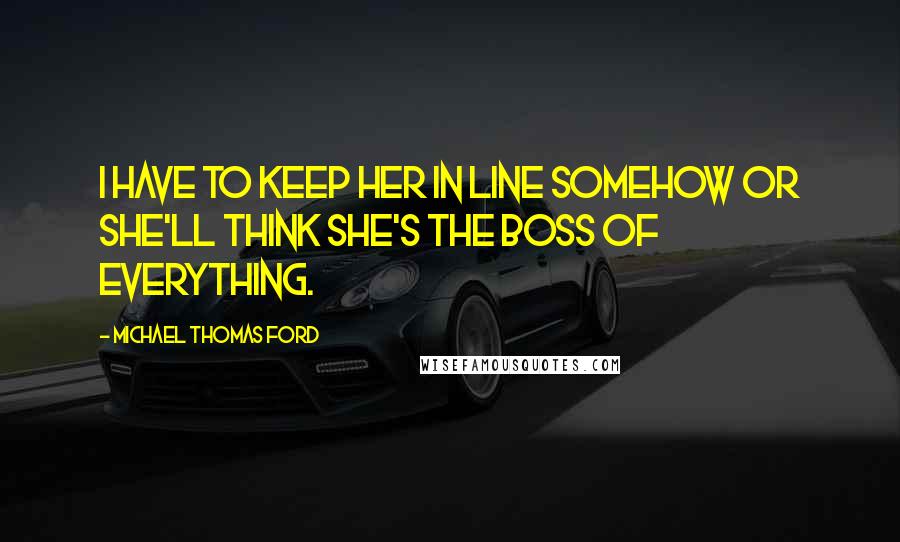 Michael Thomas Ford Quotes: I have to keep her in line somehow or she'll think she's the boss of everything.