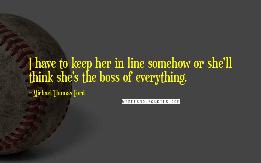 Michael Thomas Ford Quotes: I have to keep her in line somehow or she'll think she's the boss of everything.