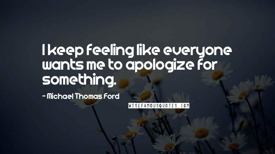 Michael Thomas Ford Quotes: I keep feeling like everyone wants me to apologize for something.