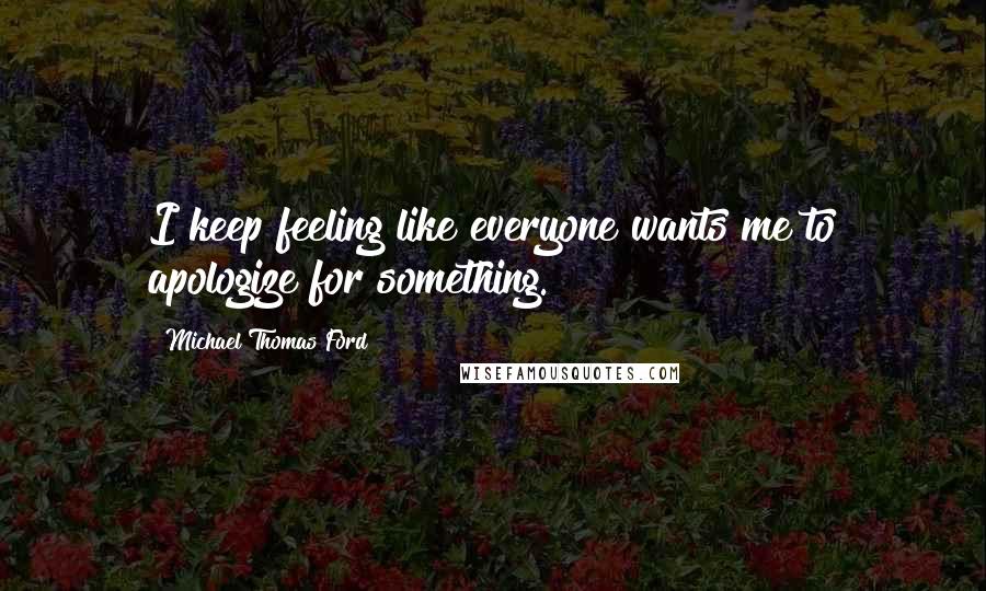 Michael Thomas Ford Quotes: I keep feeling like everyone wants me to apologize for something.