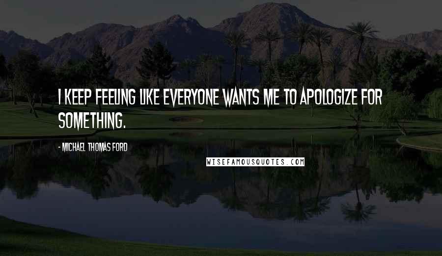 Michael Thomas Ford Quotes: I keep feeling like everyone wants me to apologize for something.