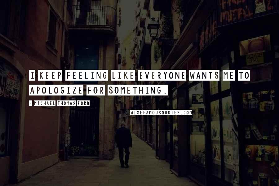 Michael Thomas Ford Quotes: I keep feeling like everyone wants me to apologize for something.