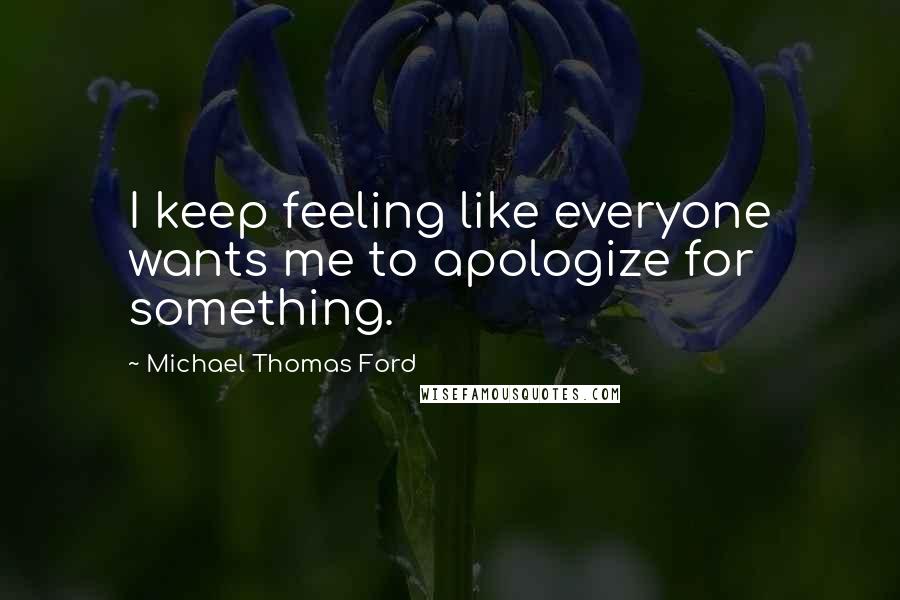 Michael Thomas Ford Quotes: I keep feeling like everyone wants me to apologize for something.