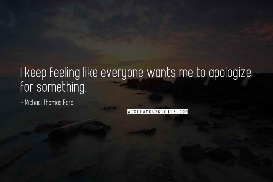 Michael Thomas Ford Quotes: I keep feeling like everyone wants me to apologize for something.