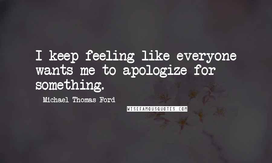 Michael Thomas Ford Quotes: I keep feeling like everyone wants me to apologize for something.