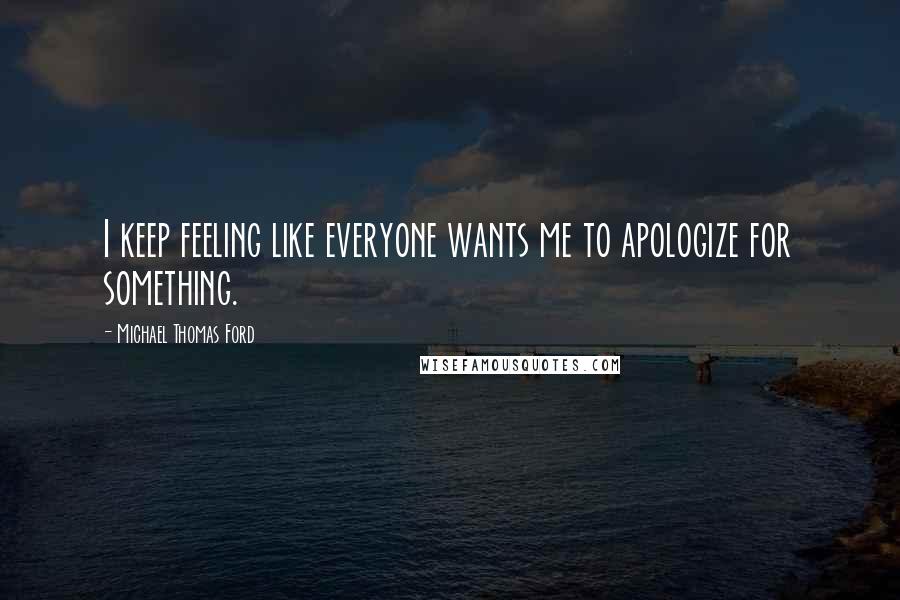 Michael Thomas Ford Quotes: I keep feeling like everyone wants me to apologize for something.