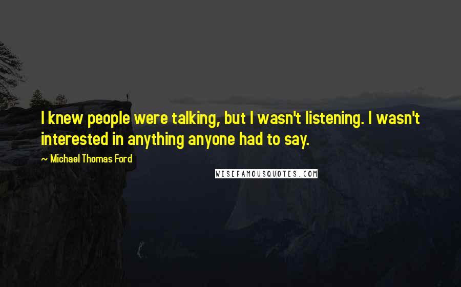 Michael Thomas Ford Quotes: I knew people were talking, but I wasn't listening. I wasn't interested in anything anyone had to say.