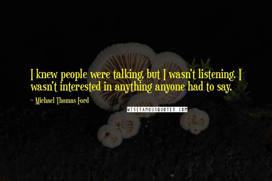 Michael Thomas Ford Quotes: I knew people were talking, but I wasn't listening. I wasn't interested in anything anyone had to say.