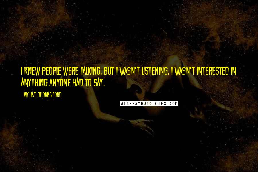 Michael Thomas Ford Quotes: I knew people were talking, but I wasn't listening. I wasn't interested in anything anyone had to say.