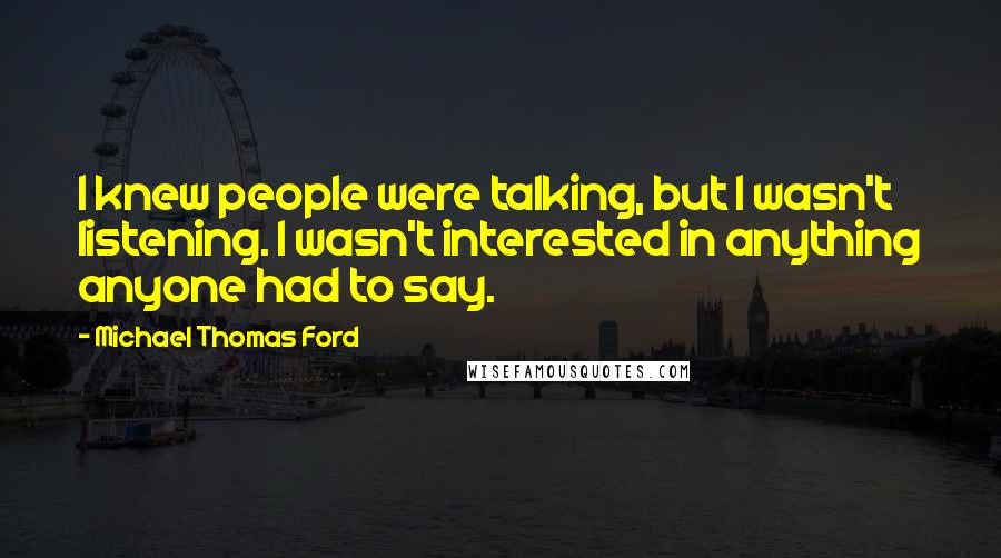 Michael Thomas Ford Quotes: I knew people were talking, but I wasn't listening. I wasn't interested in anything anyone had to say.