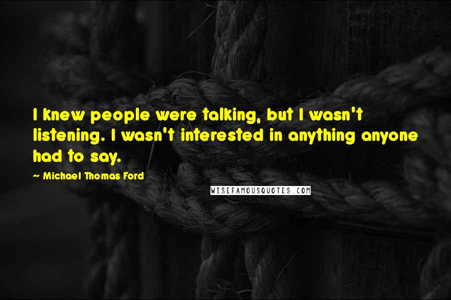 Michael Thomas Ford Quotes: I knew people were talking, but I wasn't listening. I wasn't interested in anything anyone had to say.