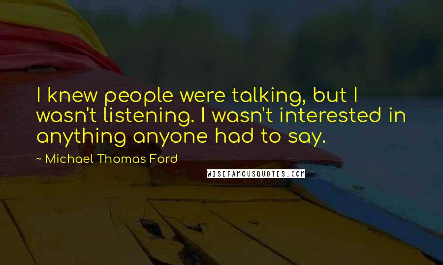 Michael Thomas Ford Quotes: I knew people were talking, but I wasn't listening. I wasn't interested in anything anyone had to say.