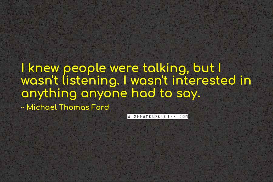 Michael Thomas Ford Quotes: I knew people were talking, but I wasn't listening. I wasn't interested in anything anyone had to say.