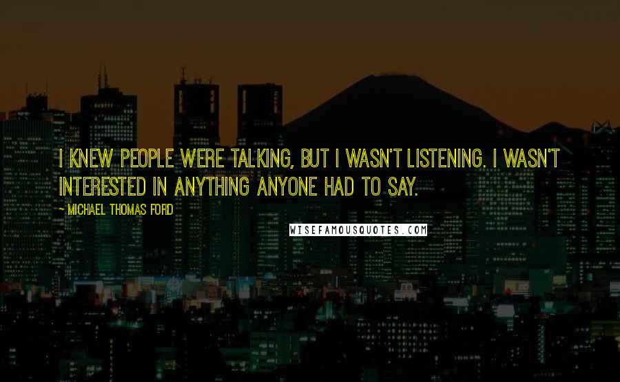 Michael Thomas Ford Quotes: I knew people were talking, but I wasn't listening. I wasn't interested in anything anyone had to say.