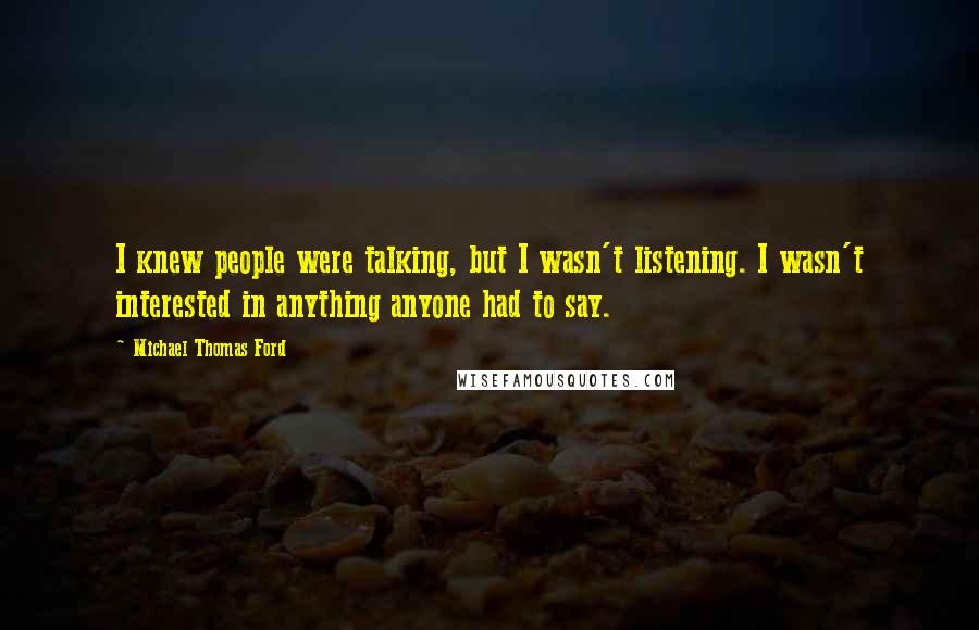 Michael Thomas Ford Quotes: I knew people were talking, but I wasn't listening. I wasn't interested in anything anyone had to say.