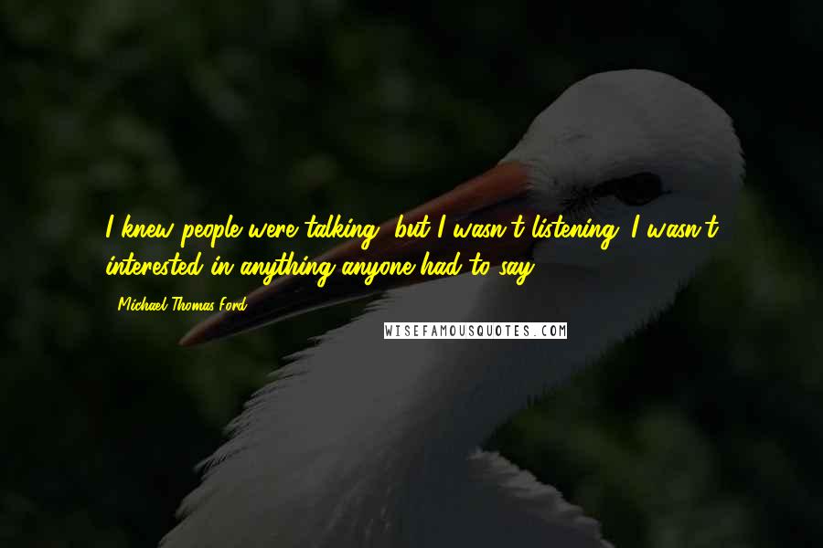 Michael Thomas Ford Quotes: I knew people were talking, but I wasn't listening. I wasn't interested in anything anyone had to say.