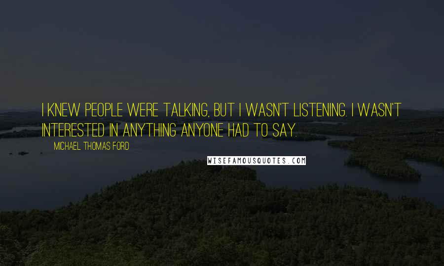 Michael Thomas Ford Quotes: I knew people were talking, but I wasn't listening. I wasn't interested in anything anyone had to say.