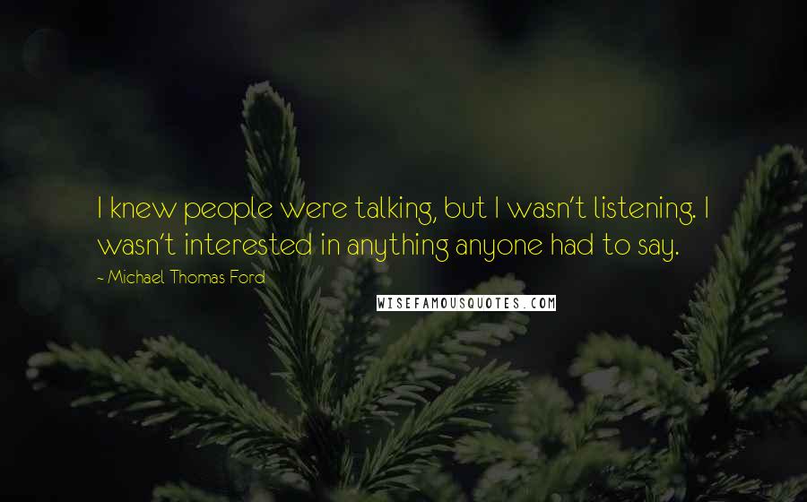 Michael Thomas Ford Quotes: I knew people were talking, but I wasn't listening. I wasn't interested in anything anyone had to say.