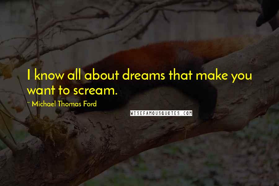 Michael Thomas Ford Quotes: I know all about dreams that make you want to scream.