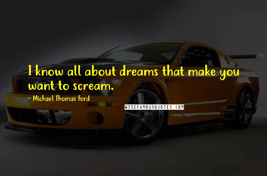 Michael Thomas Ford Quotes: I know all about dreams that make you want to scream.