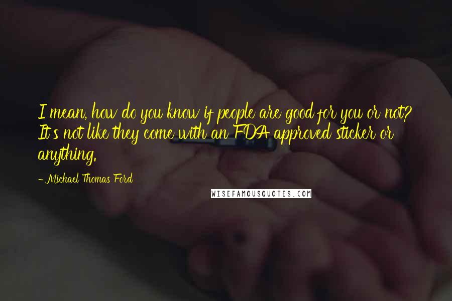 Michael Thomas Ford Quotes: I mean, how do you know if people are good for you or not? It's not like they come with an FDA approved sticker or anything.